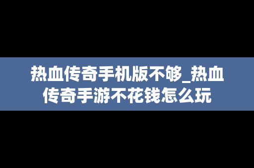 热血传奇手机版不够_热血传奇手游不花钱怎么玩