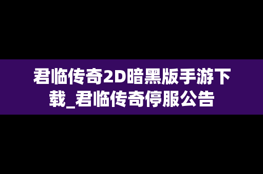 君临传奇2D暗黑版手游下载_君临传奇停服公告