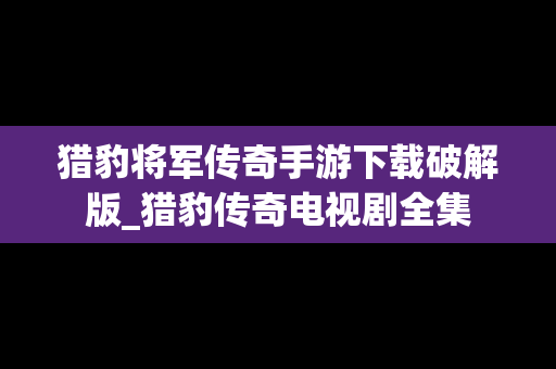 猎豹将军传奇手游下载破解版_猎豹传奇电视剧全集