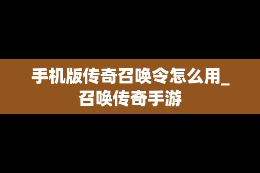 手机版传奇召唤令怎么用_召唤传奇手游