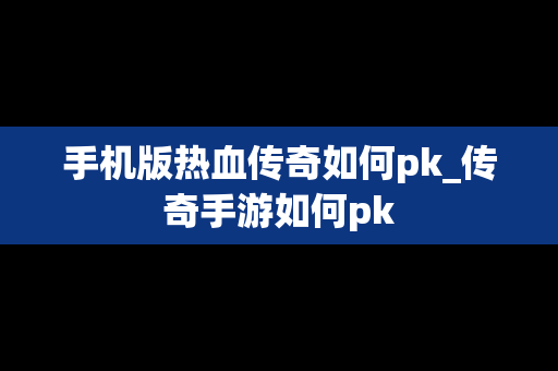 手机版热血传奇如何pk_传奇手游如何pk