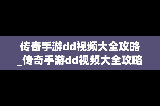 传奇手游dd视频大全攻略_传奇手游dd视频大全攻略图