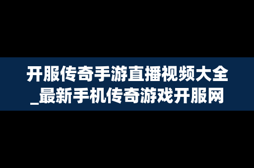 开服传奇手游直播视频大全_最新手机传奇游戏开服网站