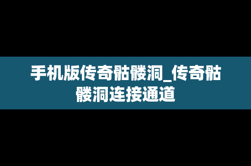 手机版传奇骷髅洞_传奇骷髅洞连接通道