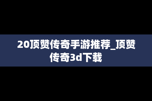20顶赞传奇手游推荐_顶赞传奇3d下载