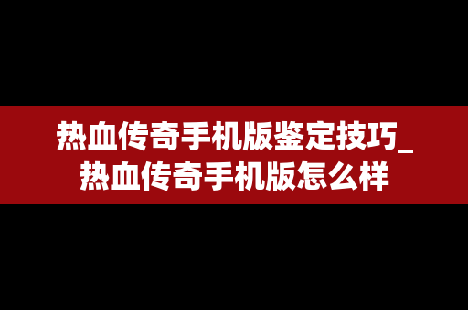 热血传奇手机版鉴定技巧_热血传奇手机版怎么样