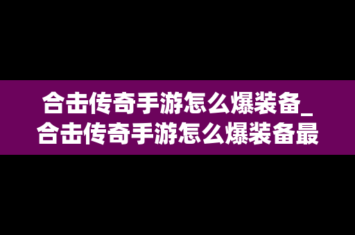 合击传奇手游怎么爆装备_合击传奇手游怎么爆装备最快