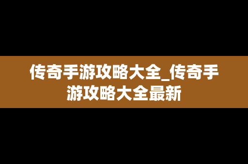 传奇手游攻略大全_传奇手游攻略大全最新