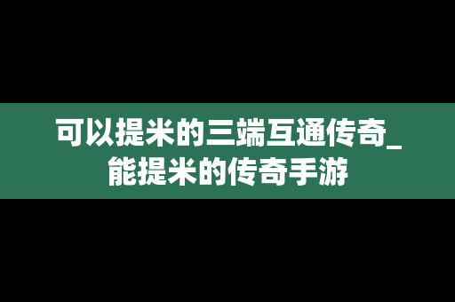 可以提米的三端互通传奇_能提米的传奇手游