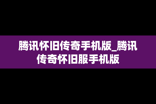 腾讯怀旧传奇手机版_腾讯传奇怀旧服手机版