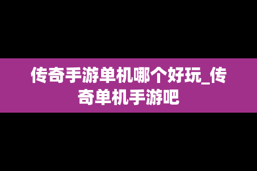 传奇手游单机哪个好玩_传奇单机手游吧