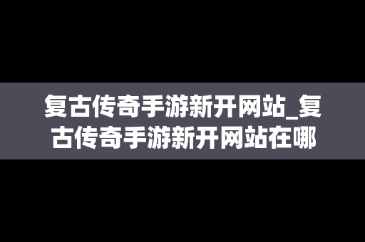 复古传奇手游新开网站_复古传奇手游新开网站在哪
