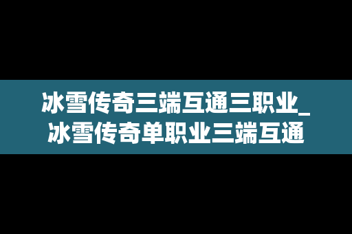 冰雪传奇三端互通三职业_冰雪传奇单职业三端互通