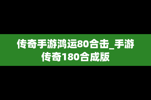 传奇手游鸿运80合击_手游传奇180合成版