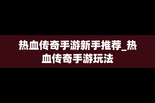 热血传奇手游新手推荐_热血传奇手游玩法