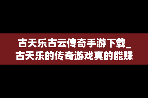 古天乐古云传奇手游下载_古天乐的传奇游戏真的能赚人民币吗
