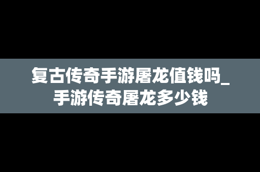 复古传奇手游屠龙值钱吗_手游传奇屠龙多少钱