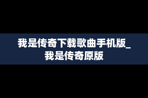 我是传奇下载歌曲手机版_我是传奇原版