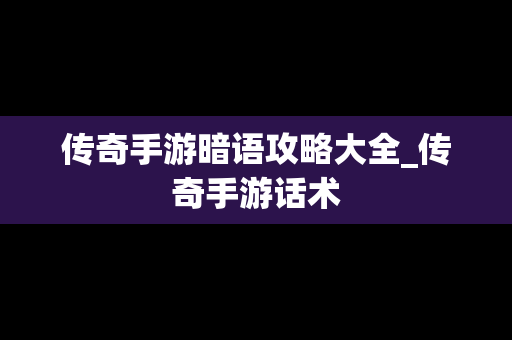 传奇手游暗语攻略大全_传奇手游话术