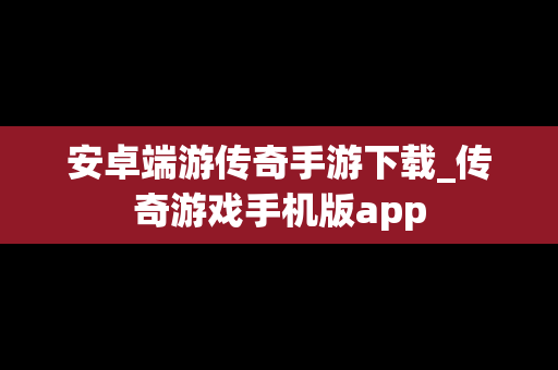 安卓端游传奇手游下载_传奇游戏手机版app