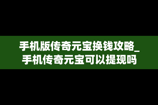手机版传奇元宝换钱攻略_手机传奇元宝可以提现吗