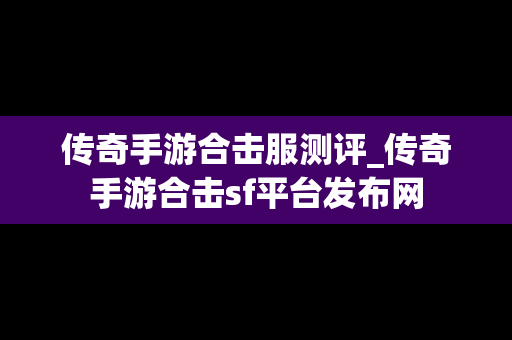 传奇手游合击服测评_传奇手游合击sf平台发布网