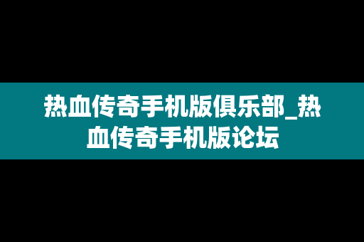 热血传奇手机版俱乐部_热血传奇手机版论坛