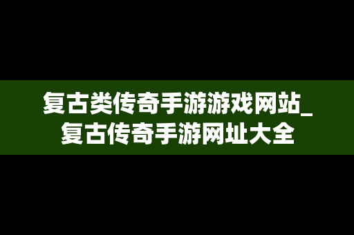 复古类传奇手游游戏网站_复古传奇手游网址大全