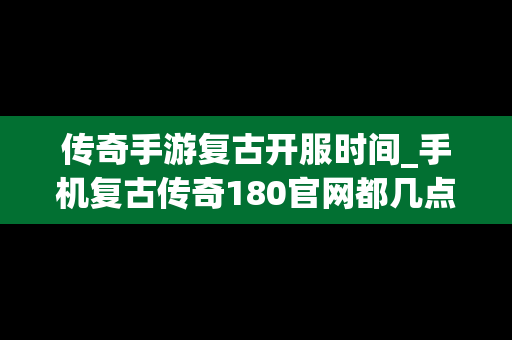传奇手游复古开服时间_手机复古传奇180官网都几点开新区