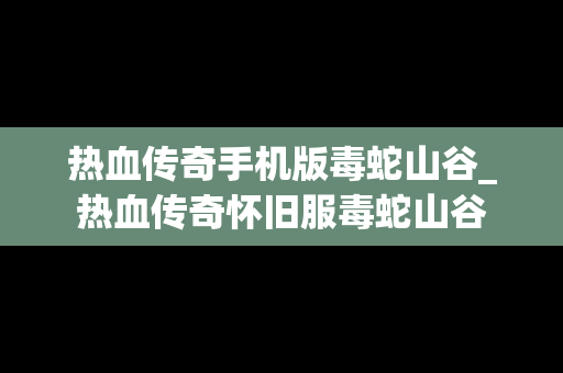 热血传奇手机版毒蛇山谷_热血传奇怀旧服毒蛇山谷
