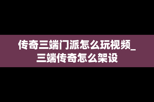 传奇三端门派怎么玩视频_三端传奇怎么架设