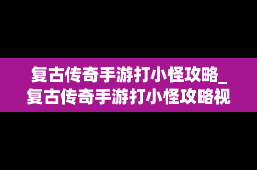 复古传奇手游打小怪攻略_复古传奇手游打小怪攻略视频