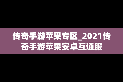 传奇手游苹果专区_2021传奇手游苹果安卓互通服