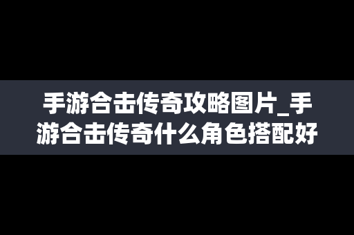 手游合击传奇攻略图片_手游合击传奇什么角色搭配好
