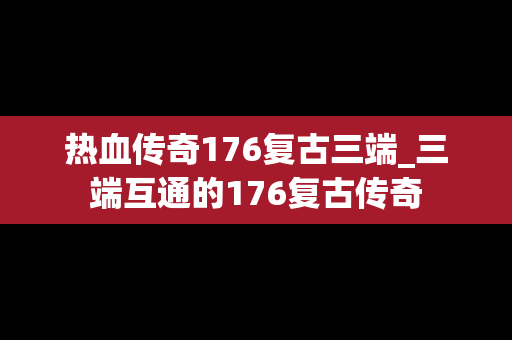 热血传奇176复古三端_三端互通的176复古传奇