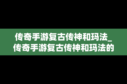 传奇手游复古传神和玛法_传奇手游复古传神和玛法的区别