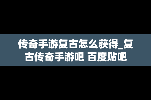 传奇手游复古怎么获得_复古传奇手游吧 百度贴吧