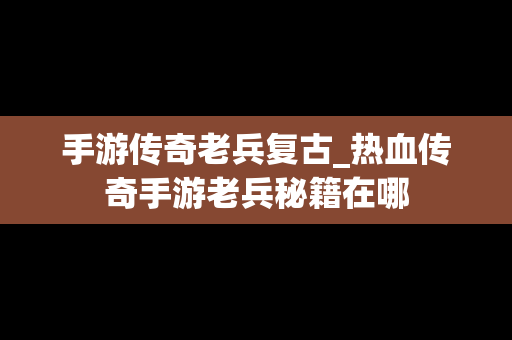 手游传奇老兵复古_热血传奇手游老兵秘籍在哪