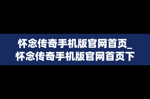 怀念传奇手机版官网首页_怀念传奇手机版官网首页下载