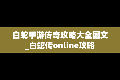 白蛇手游传奇攻略大全图文_白蛇传online攻略