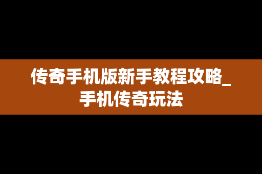 传奇手机版新手教程攻略_手机传奇玩法