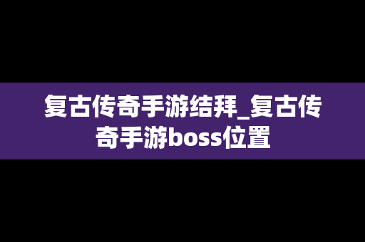 复古传奇手游结拜_复古传奇手游boss位置