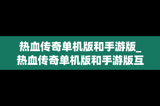热血传奇单机版和手游版_热血传奇单机版和手游版互通吗