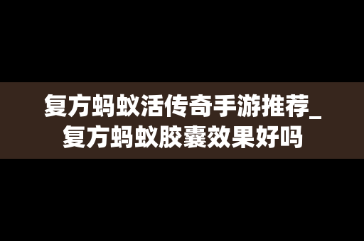 复方蚂蚁活传奇手游推荐_复方蚂蚁胶囊效果好吗