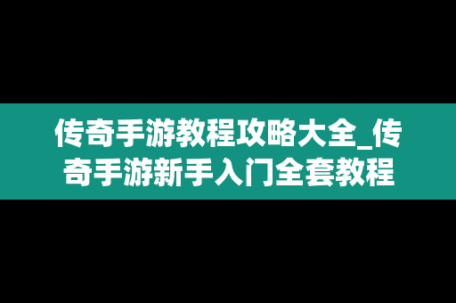 传奇手游教程攻略大全_传奇手游新手入门全套教程