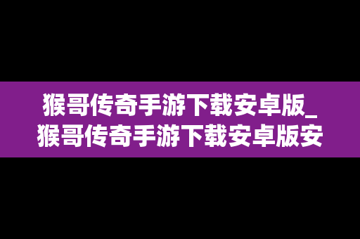 猴哥传奇手游下载安卓版_猴哥传奇手游下载安卓版安装