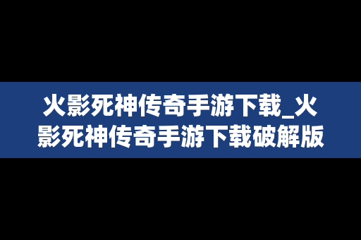 火影死神传奇手游下载_火影死神传奇手游下载破解版