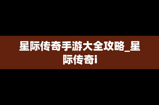 星际传奇手游大全攻略_星际传奇i