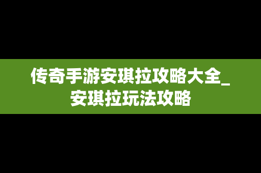 传奇手游安琪拉攻略大全_安琪拉玩法攻略