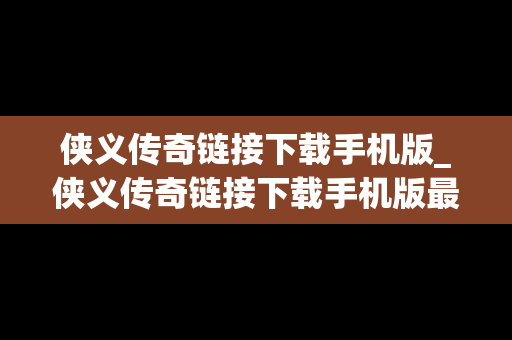 侠义传奇链接下载手机版_侠义传奇链接下载手机版最新